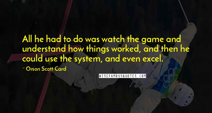 Orson Scott Card Quotes: All he had to do was watch the game and understand how things worked, and then he could use the system, and even excel.