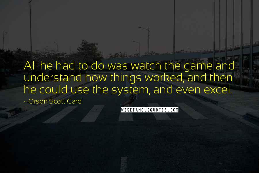 Orson Scott Card Quotes: All he had to do was watch the game and understand how things worked, and then he could use the system, and even excel.