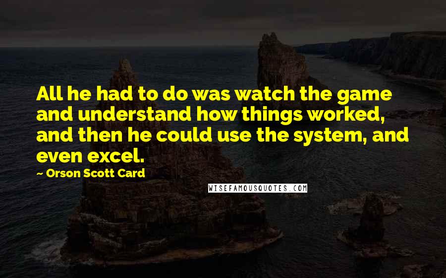 Orson Scott Card Quotes: All he had to do was watch the game and understand how things worked, and then he could use the system, and even excel.