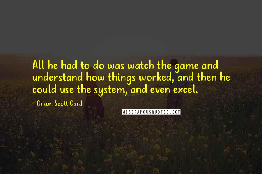 Orson Scott Card Quotes: All he had to do was watch the game and understand how things worked, and then he could use the system, and even excel.