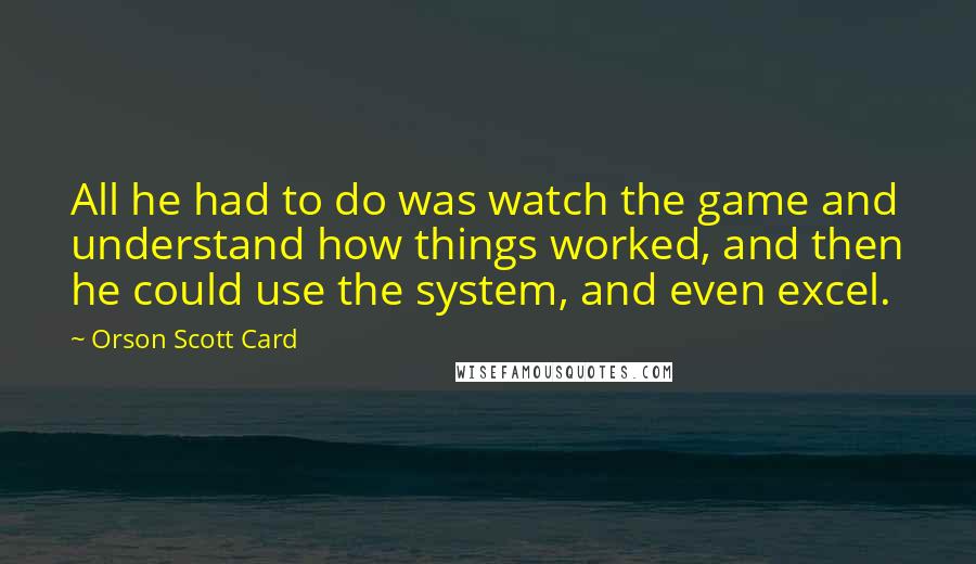 Orson Scott Card Quotes: All he had to do was watch the game and understand how things worked, and then he could use the system, and even excel.