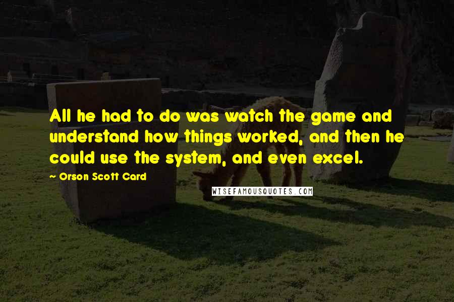 Orson Scott Card Quotes: All he had to do was watch the game and understand how things worked, and then he could use the system, and even excel.