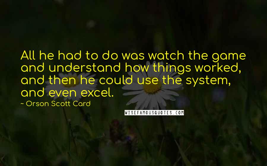 Orson Scott Card Quotes: All he had to do was watch the game and understand how things worked, and then he could use the system, and even excel.