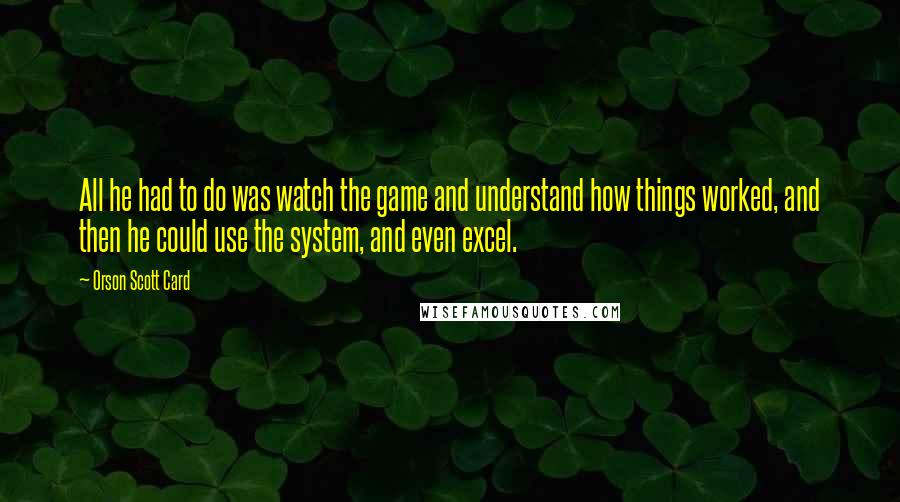 Orson Scott Card Quotes: All he had to do was watch the game and understand how things worked, and then he could use the system, and even excel.