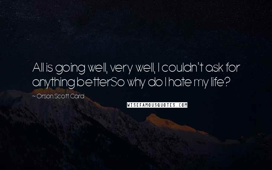 Orson Scott Card Quotes: All is going well, very well, I couldn't ask for anything betterSo why do I hate my life?