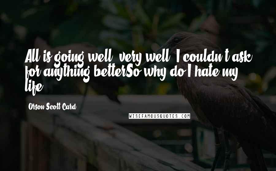 Orson Scott Card Quotes: All is going well, very well, I couldn't ask for anything betterSo why do I hate my life?