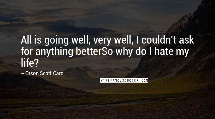 Orson Scott Card Quotes: All is going well, very well, I couldn't ask for anything betterSo why do I hate my life?