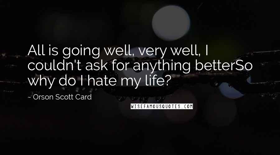 Orson Scott Card Quotes: All is going well, very well, I couldn't ask for anything betterSo why do I hate my life?