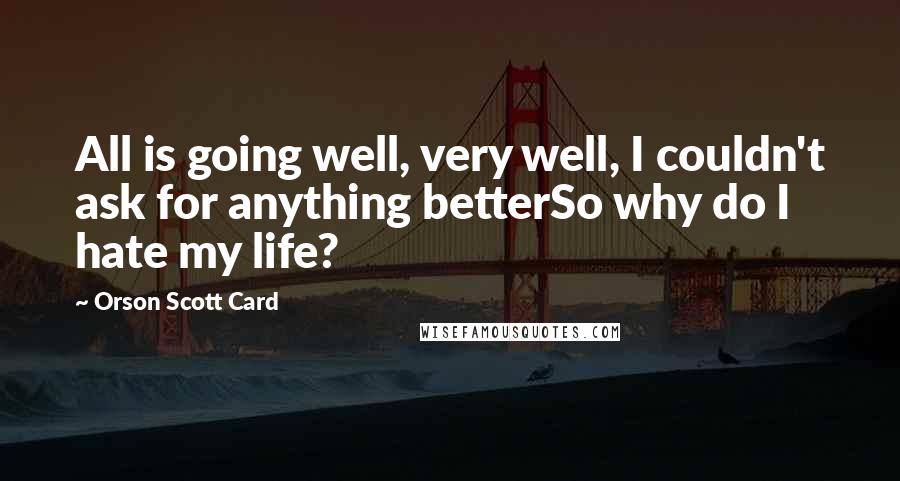 Orson Scott Card Quotes: All is going well, very well, I couldn't ask for anything betterSo why do I hate my life?