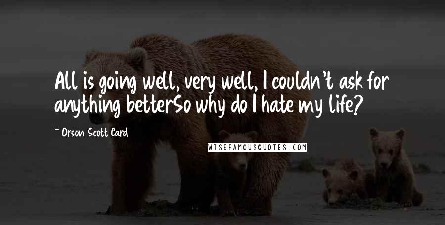 Orson Scott Card Quotes: All is going well, very well, I couldn't ask for anything betterSo why do I hate my life?