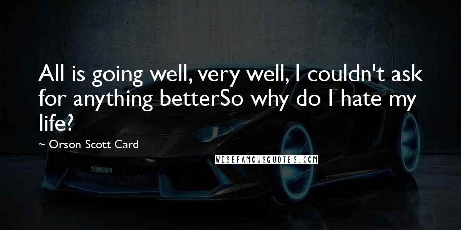 Orson Scott Card Quotes: All is going well, very well, I couldn't ask for anything betterSo why do I hate my life?