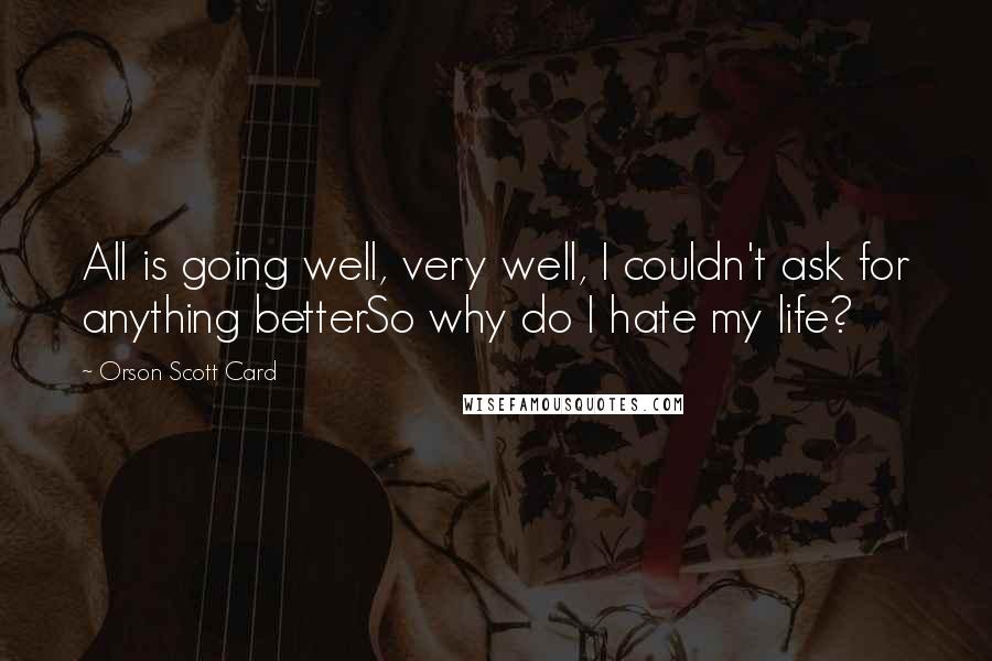 Orson Scott Card Quotes: All is going well, very well, I couldn't ask for anything betterSo why do I hate my life?