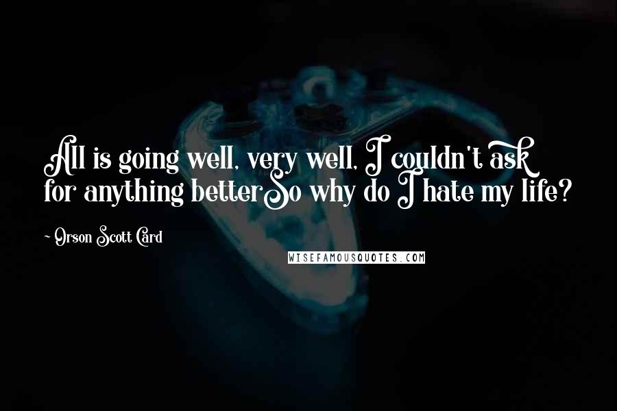 Orson Scott Card Quotes: All is going well, very well, I couldn't ask for anything betterSo why do I hate my life?