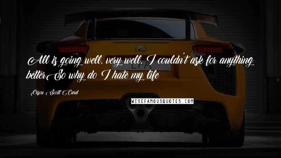 Orson Scott Card Quotes: All is going well, very well, I couldn't ask for anything betterSo why do I hate my life?