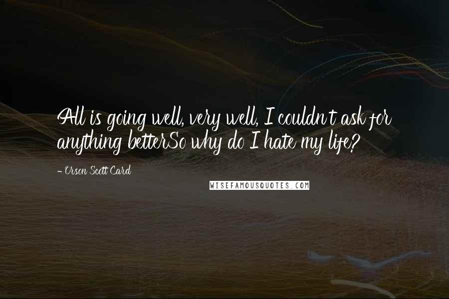 Orson Scott Card Quotes: All is going well, very well, I couldn't ask for anything betterSo why do I hate my life?