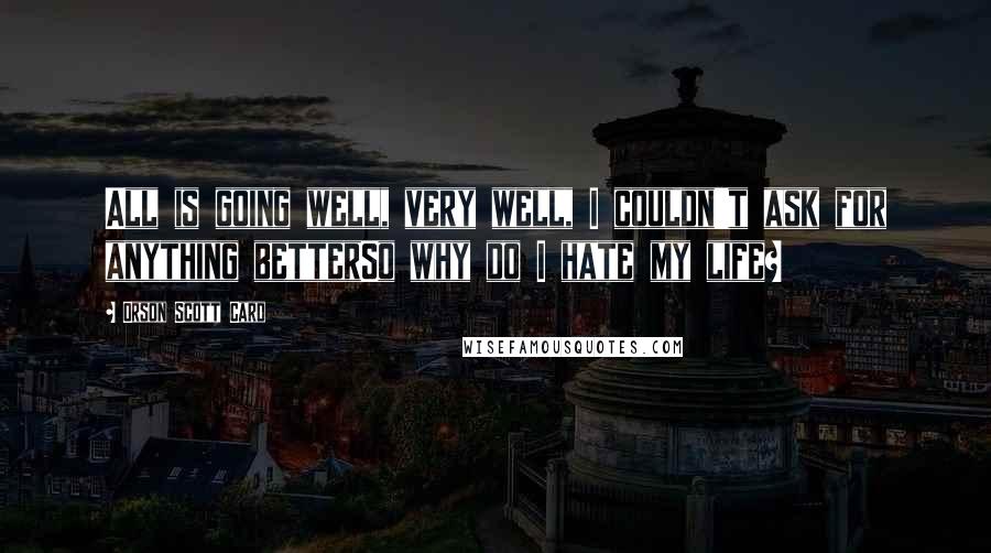 Orson Scott Card Quotes: All is going well, very well, I couldn't ask for anything betterSo why do I hate my life?