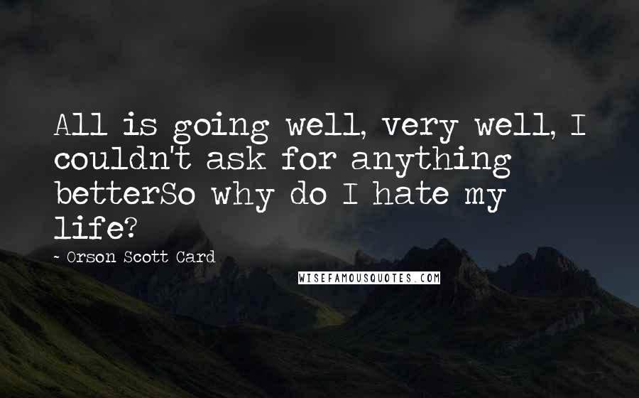 Orson Scott Card Quotes: All is going well, very well, I couldn't ask for anything betterSo why do I hate my life?