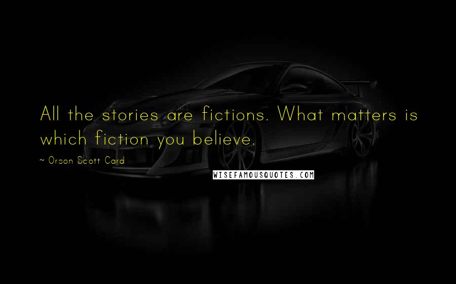 Orson Scott Card Quotes: All the stories are fictions. What matters is which fiction you believe.