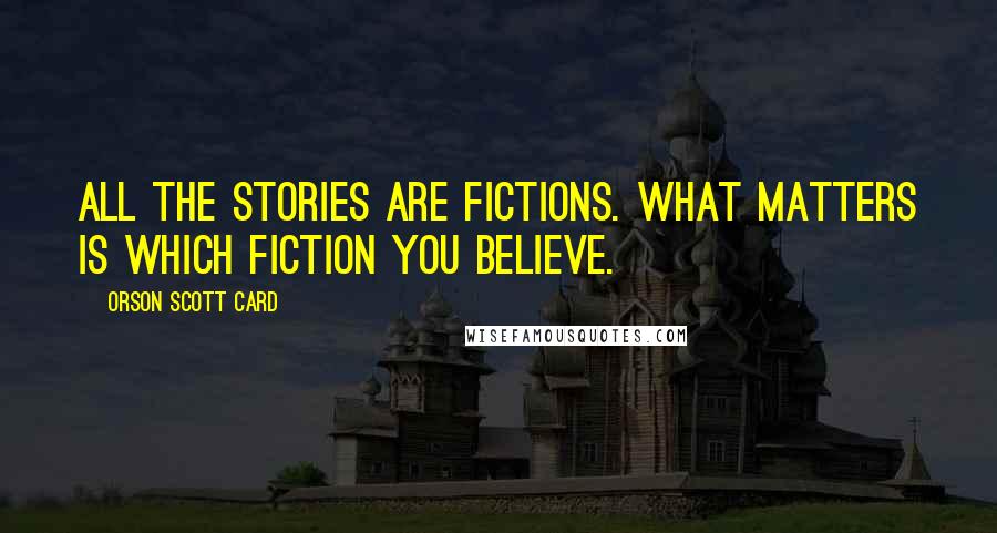 Orson Scott Card Quotes: All the stories are fictions. What matters is which fiction you believe.