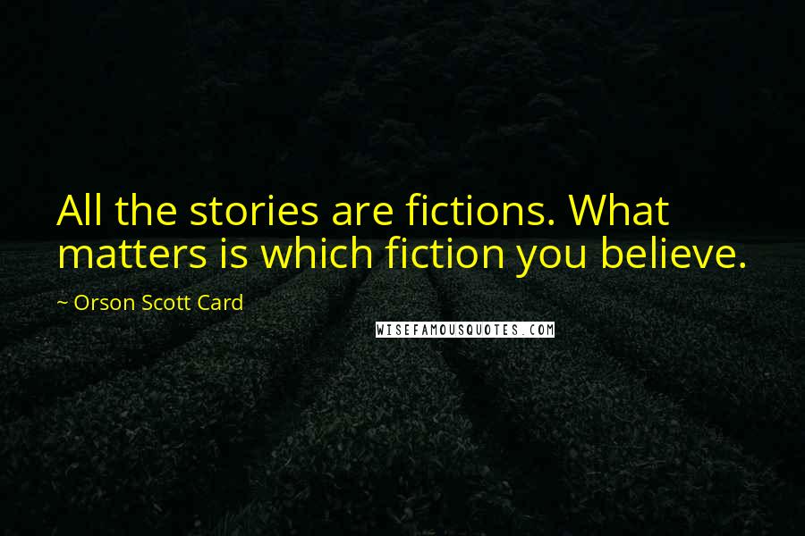 Orson Scott Card Quotes: All the stories are fictions. What matters is which fiction you believe.