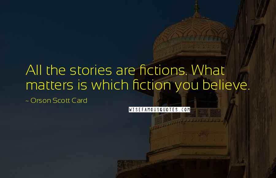 Orson Scott Card Quotes: All the stories are fictions. What matters is which fiction you believe.