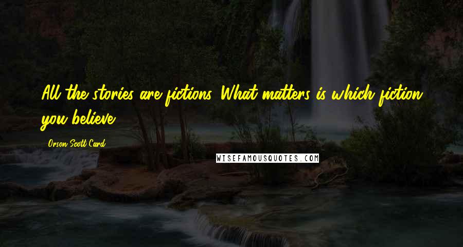 Orson Scott Card Quotes: All the stories are fictions. What matters is which fiction you believe.