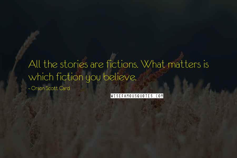 Orson Scott Card Quotes: All the stories are fictions. What matters is which fiction you believe.