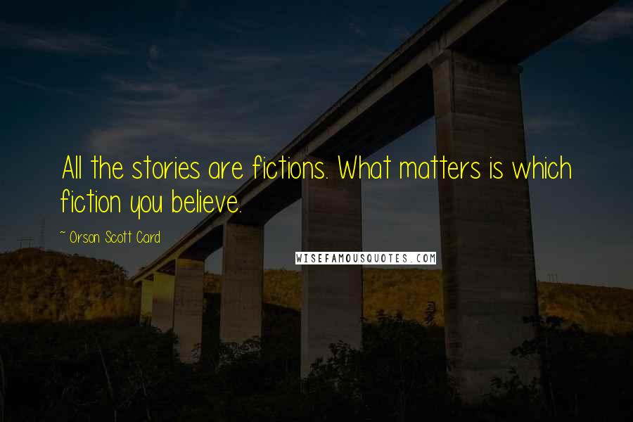 Orson Scott Card Quotes: All the stories are fictions. What matters is which fiction you believe.