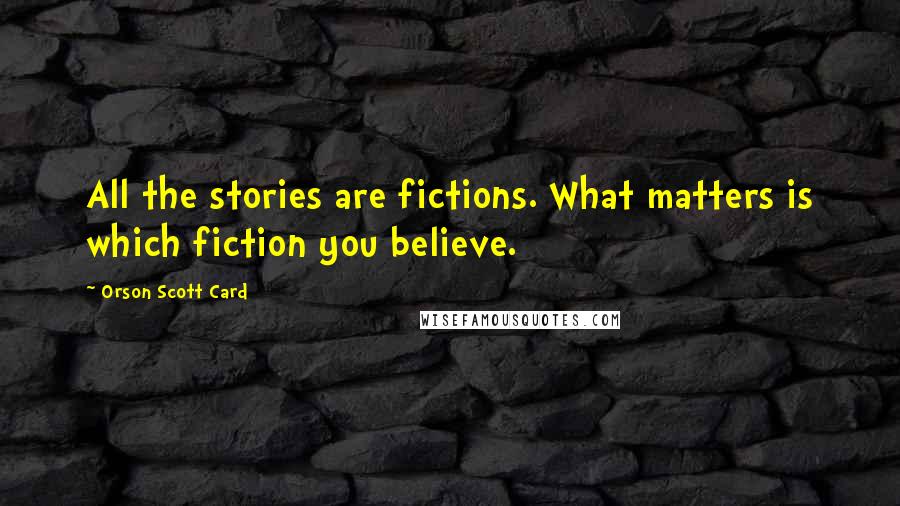 Orson Scott Card Quotes: All the stories are fictions. What matters is which fiction you believe.