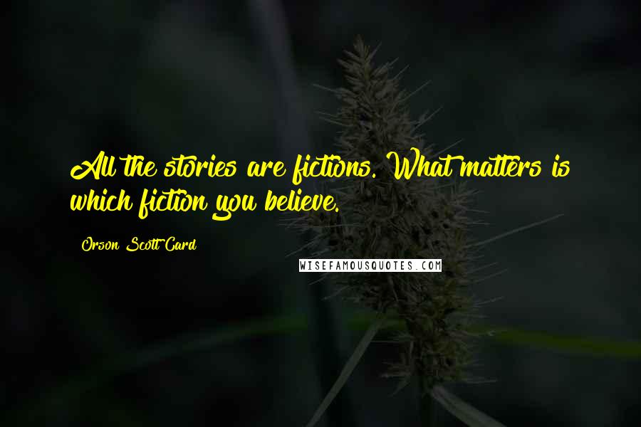 Orson Scott Card Quotes: All the stories are fictions. What matters is which fiction you believe.