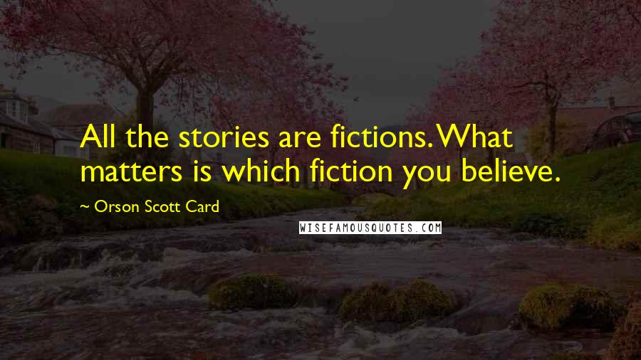 Orson Scott Card Quotes: All the stories are fictions. What matters is which fiction you believe.