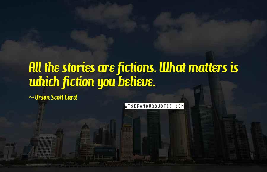 Orson Scott Card Quotes: All the stories are fictions. What matters is which fiction you believe.