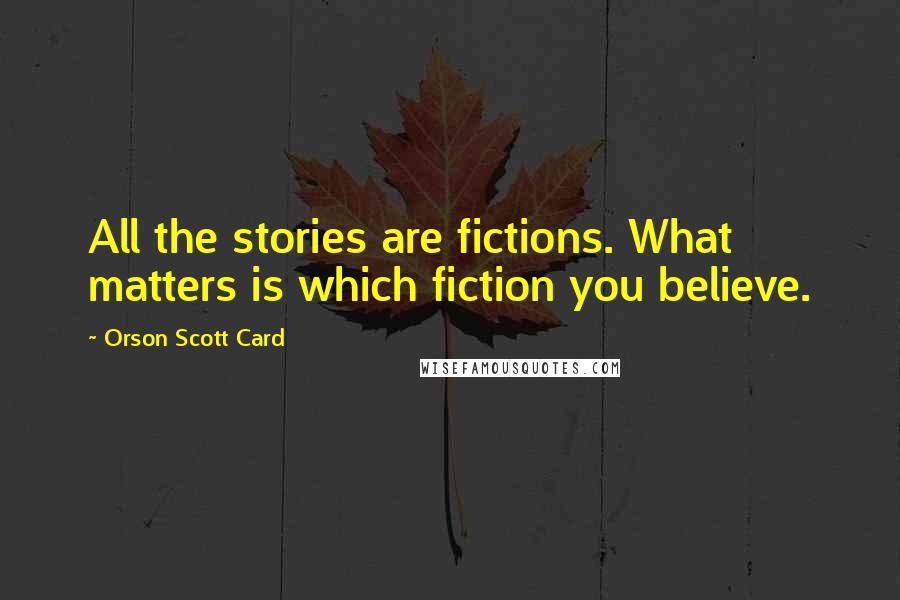 Orson Scott Card Quotes: All the stories are fictions. What matters is which fiction you believe.