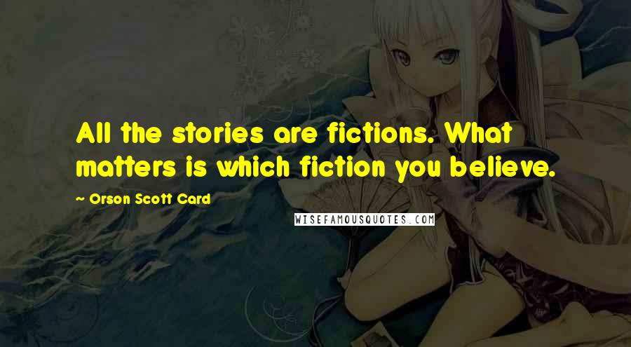 Orson Scott Card Quotes: All the stories are fictions. What matters is which fiction you believe.