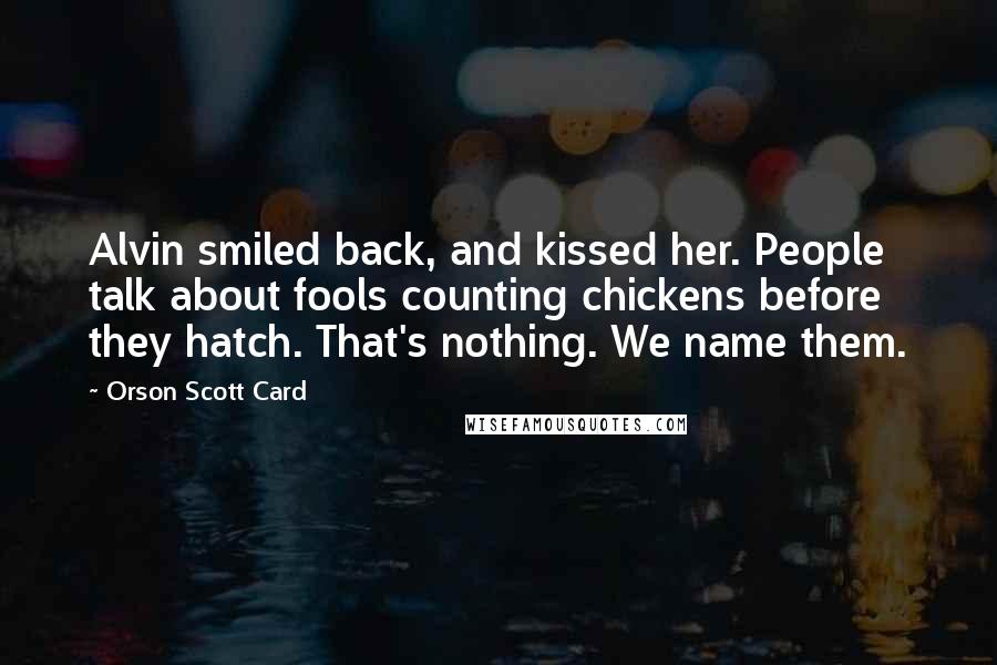Orson Scott Card Quotes: Alvin smiled back, and kissed her. People talk about fools counting chickens before they hatch. That's nothing. We name them.