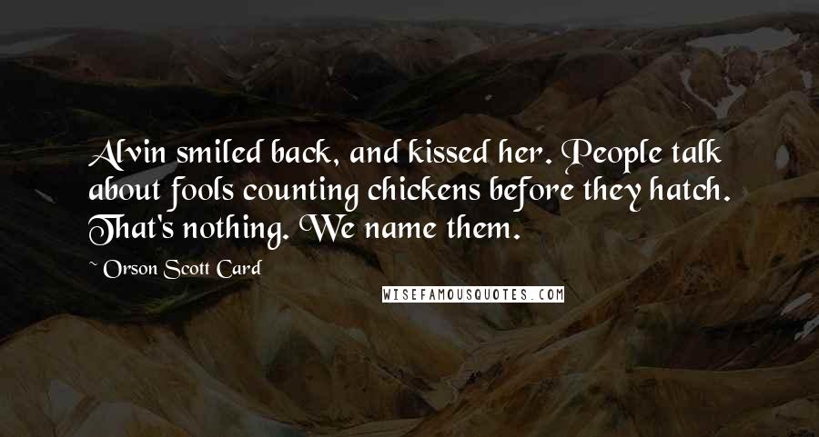Orson Scott Card Quotes: Alvin smiled back, and kissed her. People talk about fools counting chickens before they hatch. That's nothing. We name them.