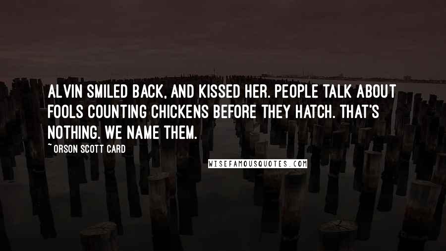 Orson Scott Card Quotes: Alvin smiled back, and kissed her. People talk about fools counting chickens before they hatch. That's nothing. We name them.