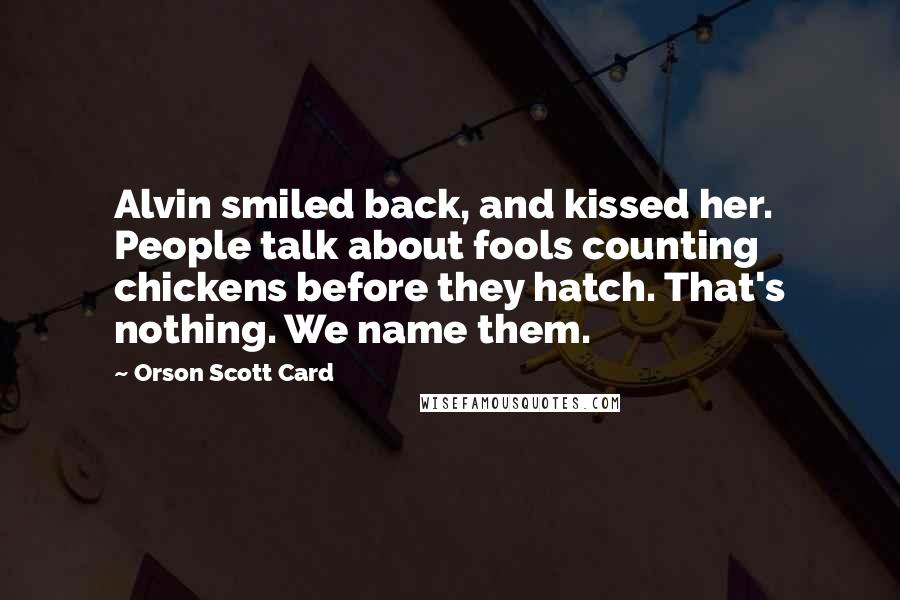 Orson Scott Card Quotes: Alvin smiled back, and kissed her. People talk about fools counting chickens before they hatch. That's nothing. We name them.