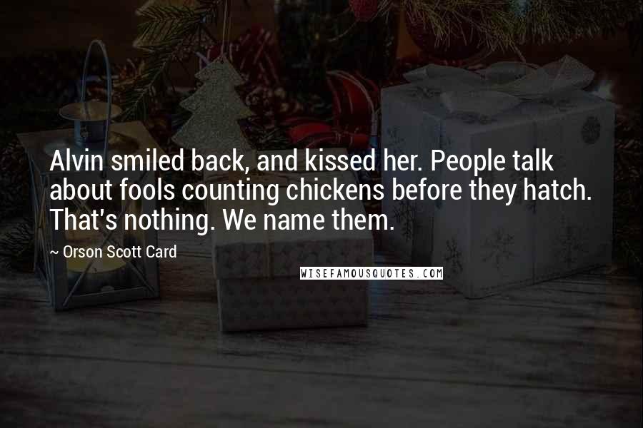 Orson Scott Card Quotes: Alvin smiled back, and kissed her. People talk about fools counting chickens before they hatch. That's nothing. We name them.