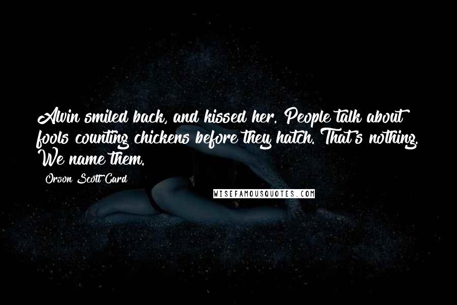 Orson Scott Card Quotes: Alvin smiled back, and kissed her. People talk about fools counting chickens before they hatch. That's nothing. We name them.