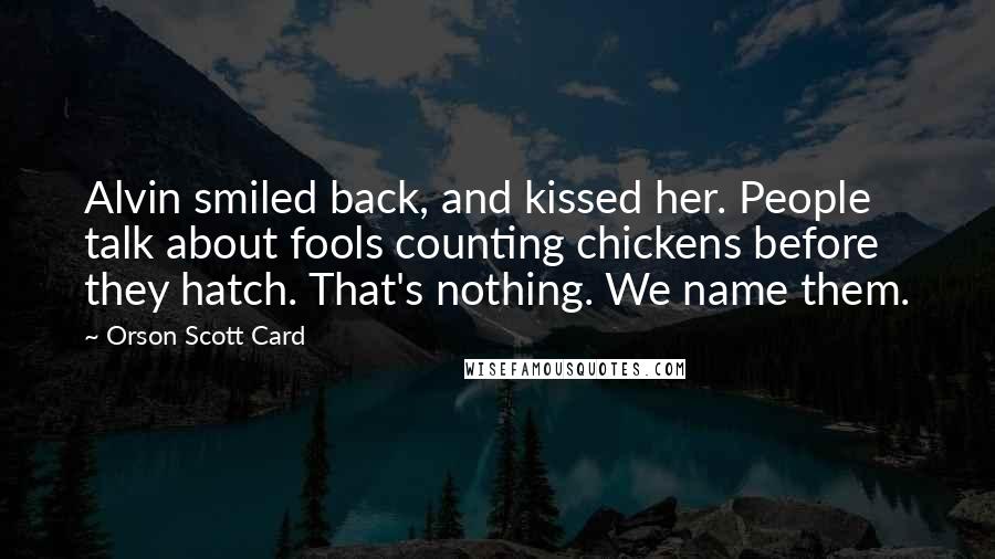 Orson Scott Card Quotes: Alvin smiled back, and kissed her. People talk about fools counting chickens before they hatch. That's nothing. We name them.