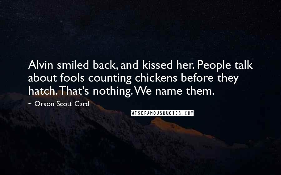 Orson Scott Card Quotes: Alvin smiled back, and kissed her. People talk about fools counting chickens before they hatch. That's nothing. We name them.