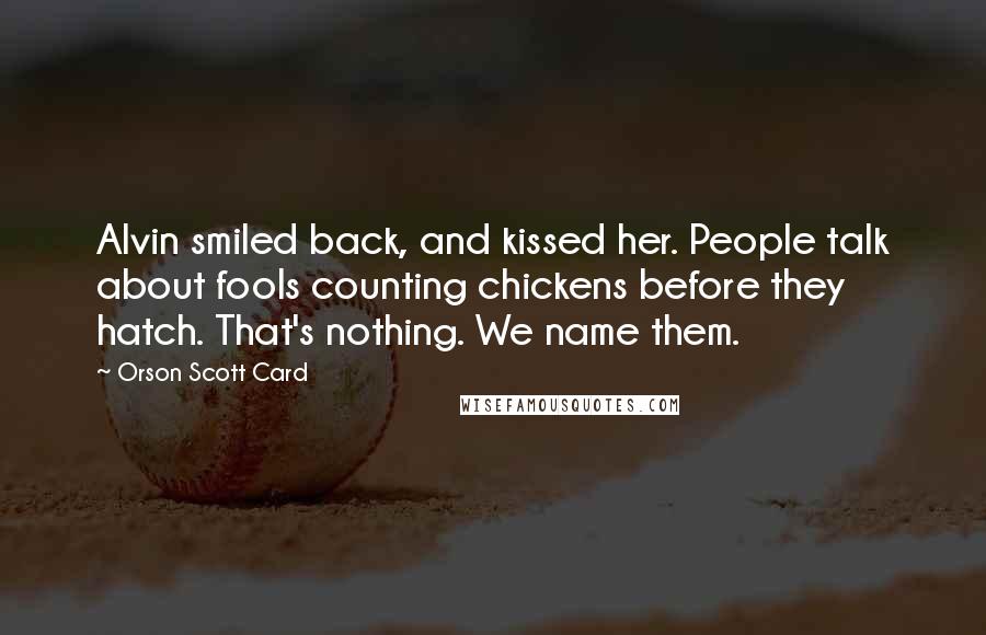 Orson Scott Card Quotes: Alvin smiled back, and kissed her. People talk about fools counting chickens before they hatch. That's nothing. We name them.