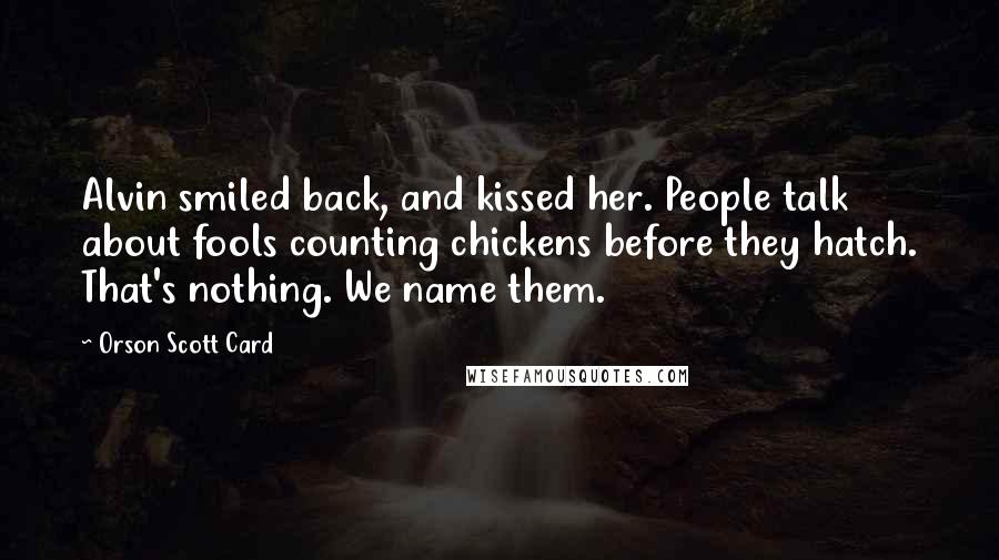 Orson Scott Card Quotes: Alvin smiled back, and kissed her. People talk about fools counting chickens before they hatch. That's nothing. We name them.