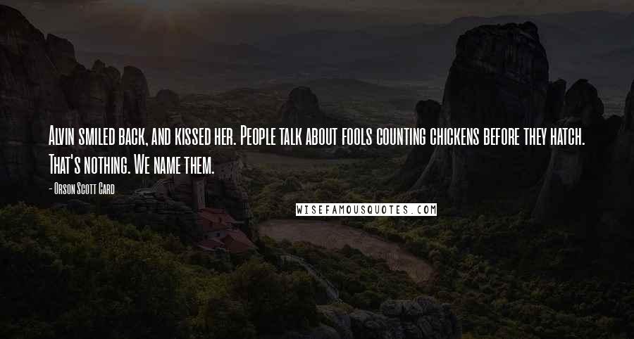Orson Scott Card Quotes: Alvin smiled back, and kissed her. People talk about fools counting chickens before they hatch. That's nothing. We name them.