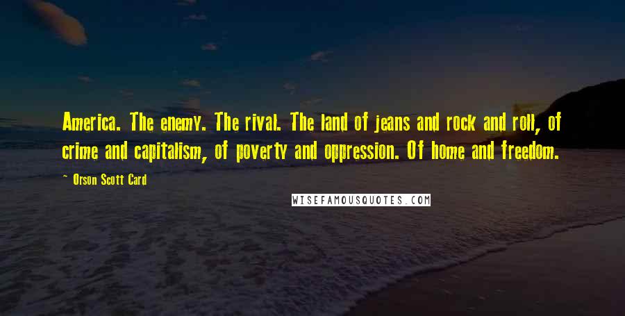 Orson Scott Card Quotes: America. The enemy. The rival. The land of jeans and rock and roll, of crime and capitalism, of poverty and oppression. Of home and freedom.