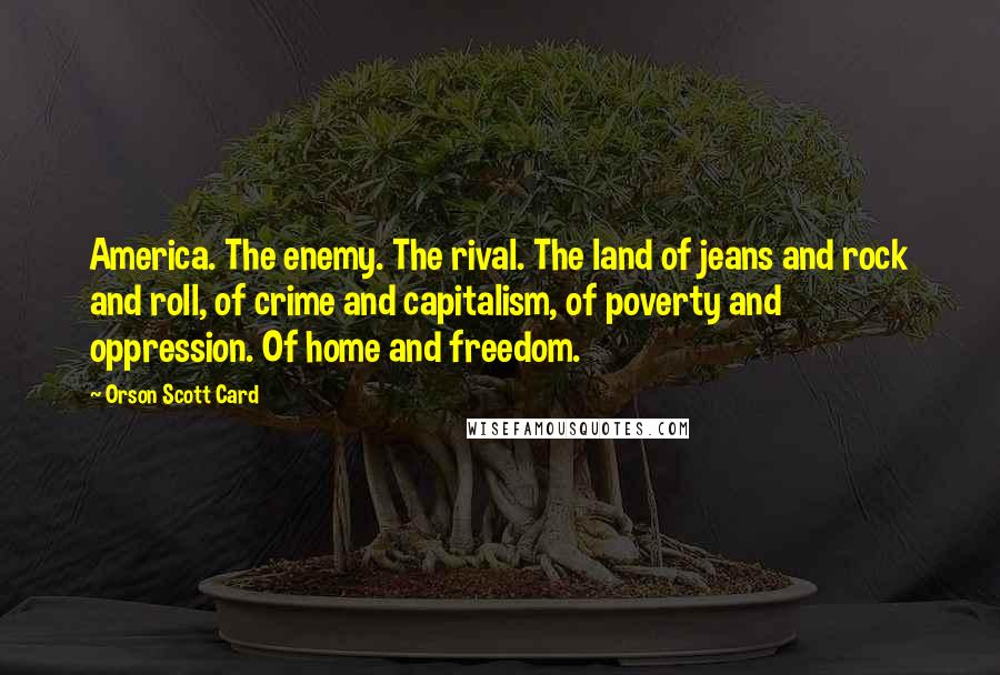 Orson Scott Card Quotes: America. The enemy. The rival. The land of jeans and rock and roll, of crime and capitalism, of poverty and oppression. Of home and freedom.