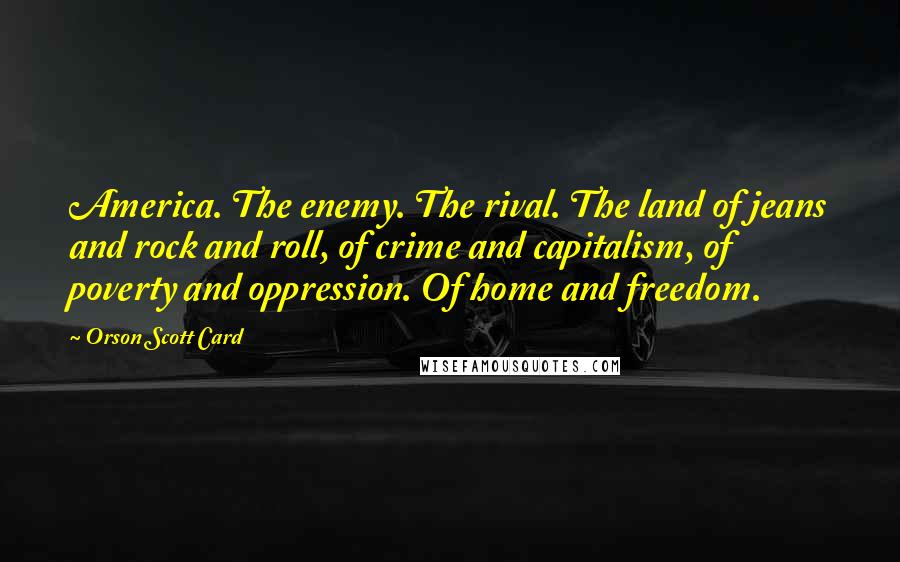 Orson Scott Card Quotes: America. The enemy. The rival. The land of jeans and rock and roll, of crime and capitalism, of poverty and oppression. Of home and freedom.