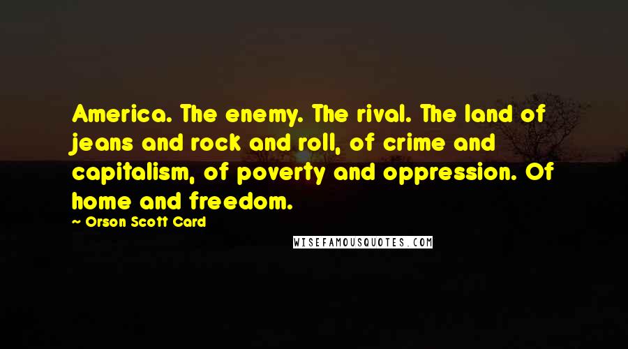 Orson Scott Card Quotes: America. The enemy. The rival. The land of jeans and rock and roll, of crime and capitalism, of poverty and oppression. Of home and freedom.