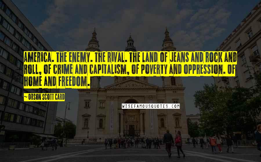 Orson Scott Card Quotes: America. The enemy. The rival. The land of jeans and rock and roll, of crime and capitalism, of poverty and oppression. Of home and freedom.